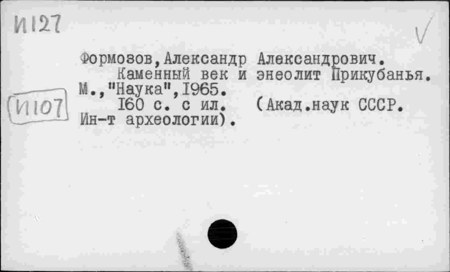 ﻿И127
И101
Формозов,Александр Каменный век й М.,“Наука”,1965. 160 с. с ил.
Ин-т археологии).
Александрович, энеолит Прикубанья.
(Акад.наук СССР.